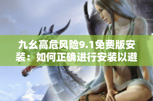 九幺高危風(fēng)險9.1免費版安裝：如何正確進行安裝以避免潛在風(fēng)險