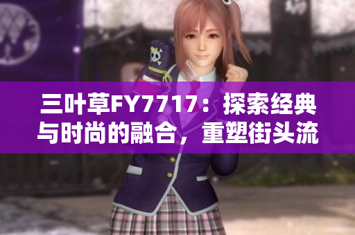 三葉草FY7717：探索經(jīng)典與時(shí)尚的融合，重塑街頭流行新風(fēng)尚