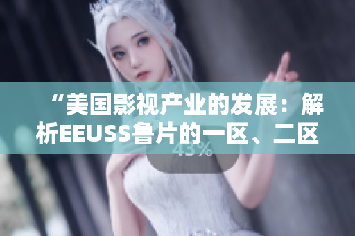 “美國影視產(chǎn)業(yè)的發(fā)展：解析EEUSS魯片的一區(qū)、二區(qū)、三區(qū)定義及影響”