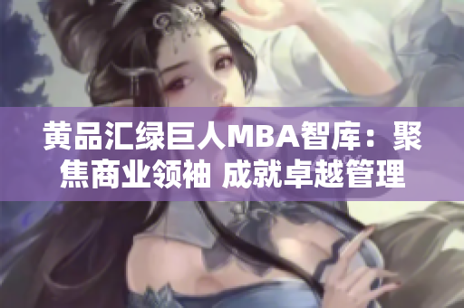 黃品匯綠巨人MBA智庫：聚焦商業(yè)領(lǐng)袖 成就卓越管理智慧
