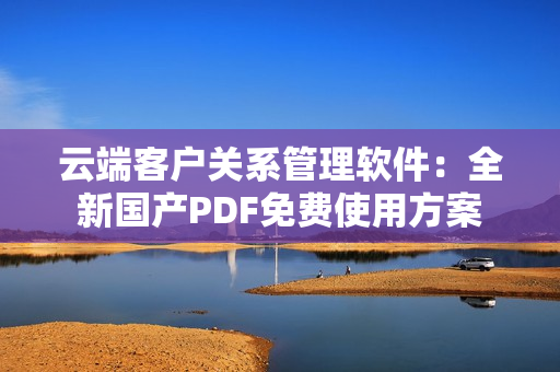 云端客戶關系管理軟件：全新國產PDF免費使用方案