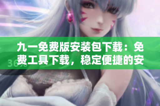 九一免費版安裝包下載：免費工具下載，穩(wěn)定便捷的安裝包獲取