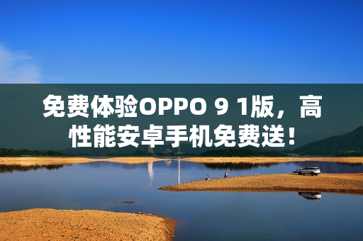 免費(fèi)體驗(yàn)OPPO 9 1版，高性能安卓手機(jī)免費(fèi)送！