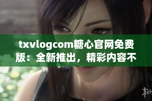 txvlogcom糖心官網(wǎng)免費(fèi)版：全新推出，精彩內(nèi)容不容錯(cuò)過