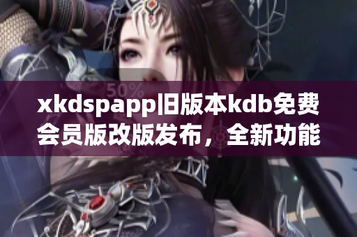 xkdspapp舊版本kdb免費(fèi)會(huì)員版改版發(fā)布，全新功能優(yōu)惠多多