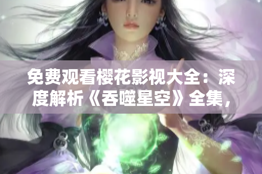 免費觀看櫻花影視大全：深度解析《吞噬星空》全集，精彩影視盛宴！