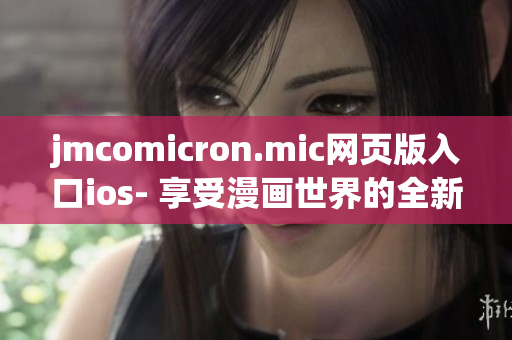 jmcomicron.mic網(wǎng)頁(yè)版入口ios- 享受漫畫世界的全新視覺體驗(yàn)