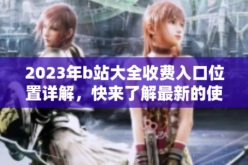 2023年b站大全收費入口位置詳解，快來了解最新的使用方法吧