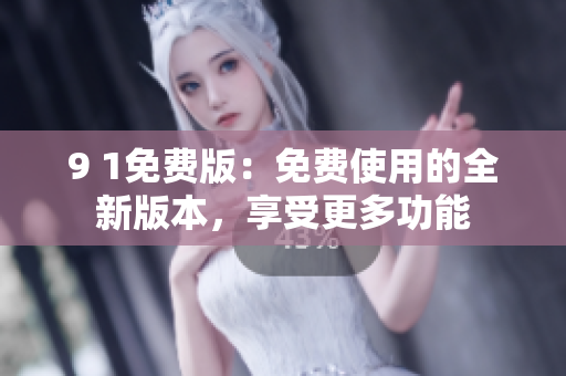 9 1免費(fèi)版：免費(fèi)使用的全新版本，享受更多功能