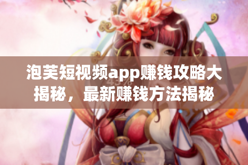 泡芙短視頻app賺錢攻略大揭秘，最新賺錢方法揭秘
