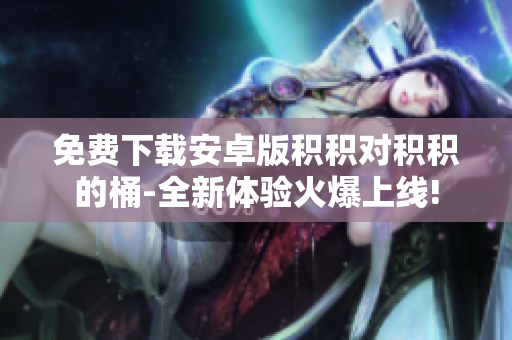 免費(fèi)下載安卓版積積對(duì)積積的桶-全新體驗(yàn)火爆上線!