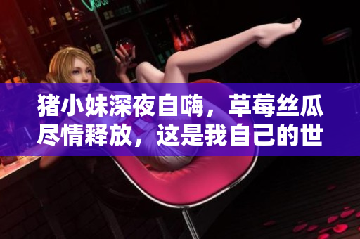 豬小妹深夜自嗨，草莓絲瓜盡情釋放，這是我自己的世界！