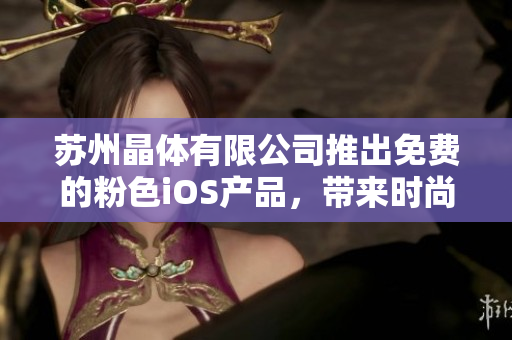 蘇州晶體有限公司推出免費(fèi)的粉色iOS產(chǎn)品，帶來(lái)時(shí)尚新體驗(yàn)