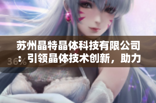 蘇州晶特晶體科技有限公司：引領晶體技術創(chuàng)新，助力產業(yè)升級