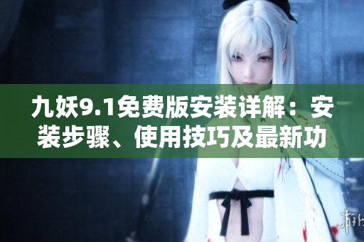 九妖9.1免費(fèi)版安裝詳解：安裝步驟、使用技巧及最新功能介紹