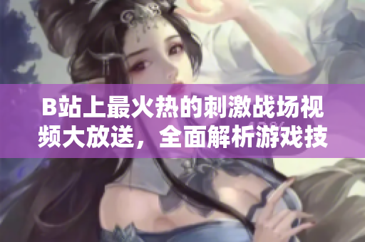 B站上最火熱的刺激戰(zhàn)場視頻大放送，全面解析游戲技巧和戰(zhàn)術策略