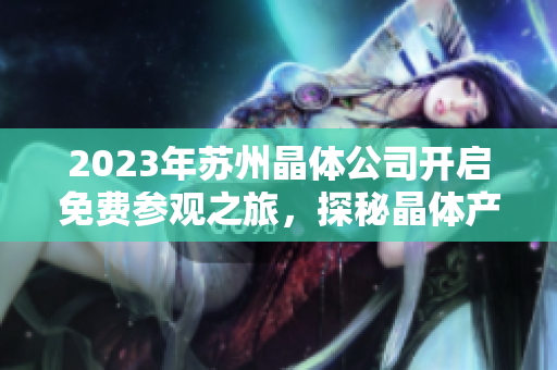 2023年蘇州晶體公司開啟免費參觀之旅，探秘晶體產(chǎn)業(yè)技術創(chuàng)新與發(fā)展