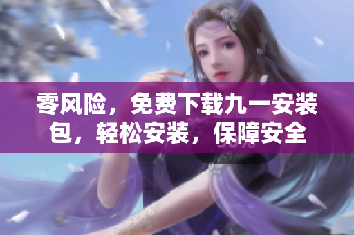 零風(fēng)險(xiǎn)，免費(fèi)下載九一安裝包，輕松安裝，保障安全