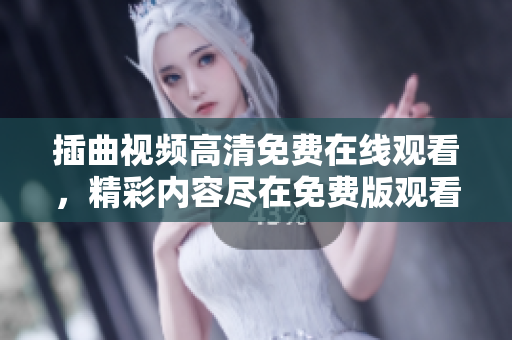 插曲視頻高清免費在線觀看，精彩內(nèi)容盡在免費版觀看，讓您感受高清畫質(zhì)，暢享精彩視聽享受 