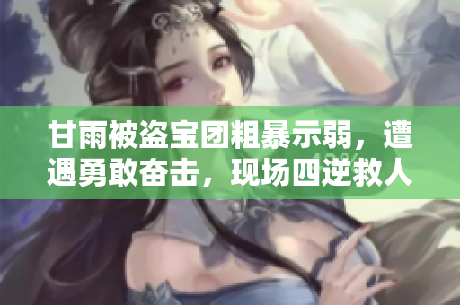 甘雨被盜寶團粗暴示弱，遭遇勇敢奮擊，現(xiàn)場四逆救人揭壯烈友情。