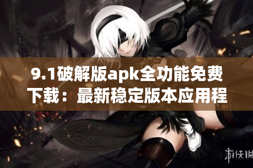 9.1破解版apk全功能免費下載：最新穩(wěn)定版本應用程序