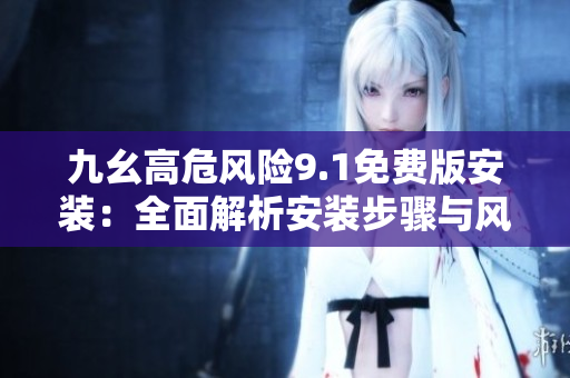 九幺高危風(fēng)險9.1免費版安裝：全面解析安裝步驟與風(fēng)險防范措施