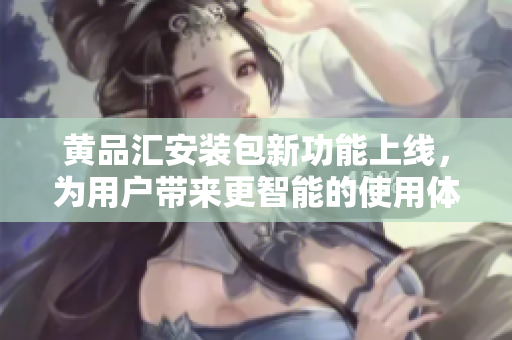 黃品匯安裝包新功能上線，為用戶帶來更智能的使用體驗