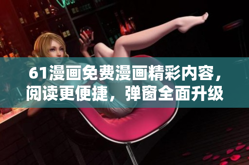 61漫畫免費漫畫精彩內(nèi)容，閱讀更便捷，彈窗全面升級！