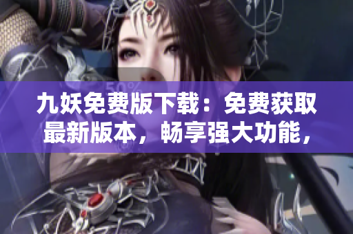 九妖免費版下載：免費獲取最新版本，暢享強(qiáng)大功能，快速安全下載，立即體驗！