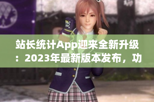 站長統(tǒng)計(jì)App迎來全新升級：2023年最新版本發(fā)布，功能大升級！