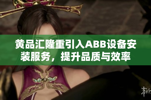 黃品匯隆重引入ABB設備安裝服務，提升品質(zhì)與效率