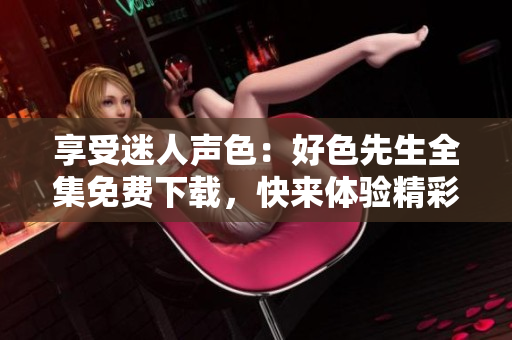 享受迷人聲色：好色先生全集免費下載，快來體驗精彩情感紛爭