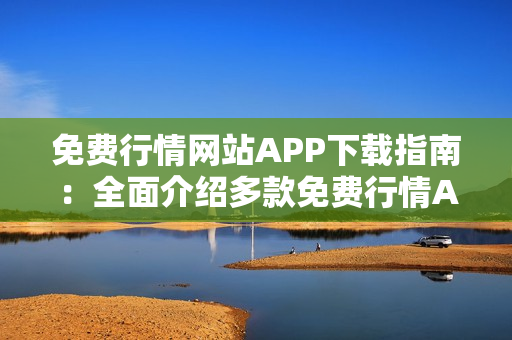 免費行情網(wǎng)站APP下載指南：全面介紹多款免費行情APP，助你快速獲取最新行情信息