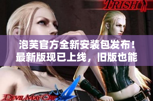 泡芙官方全新安裝包發(fā)布！最新版現(xiàn)已上線，舊版也能輕松升級。