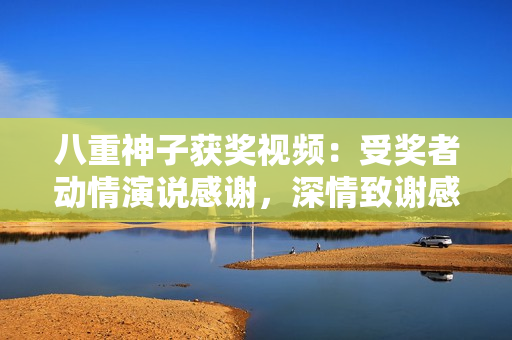 八重神子獲獎視頻：受獎者動情演說感謝，深情致謝感慨萬千