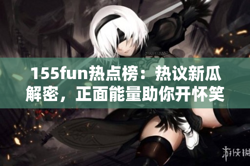 155fun熱點榜：熱議新瓜解密，正面能量助你開懷笑