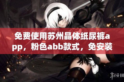 免費使用蘇州晶體紙尿褲app，粉色abb款式，免安裝隨時享受優(yōu)質(zhì)體驗