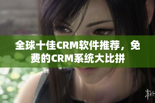 全球十佳CRM軟件推薦，免費(fèi)的CRM系統(tǒng)大比拼
