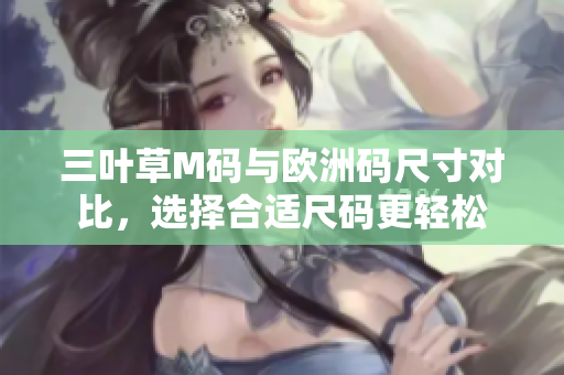 三葉草M碼與歐洲碼尺寸對(duì)比，選擇合適尺碼更輕松
