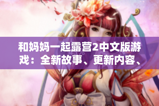 和媽媽一起露營2中文版游戲：全新故事、更新內(nèi)容、更多挑戰(zhàn)