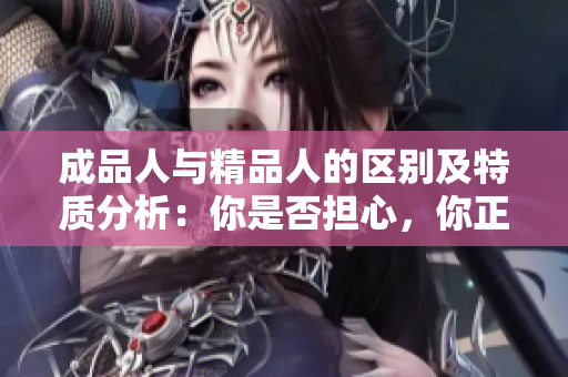 成品人與精品人的區(qū)別及特質(zhì)分析：你是否擔(dān)心，你正在成為“成品人”而非“精品人”？