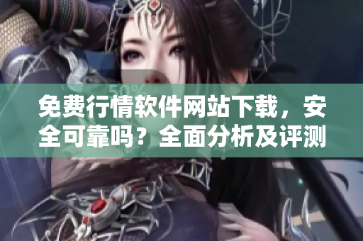 免費行情軟件網(wǎng)站下載，安全可靠嗎？全面分析及評測