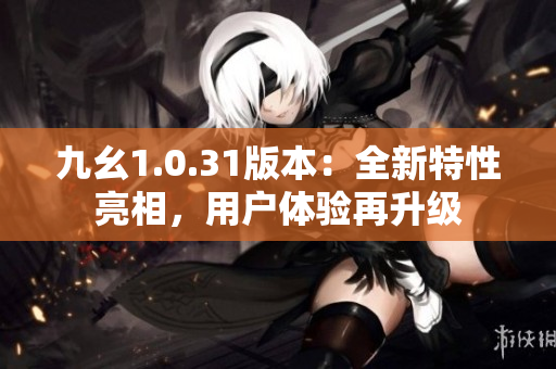 九幺1.0.31版本：全新特性亮相，用戶體驗再升級