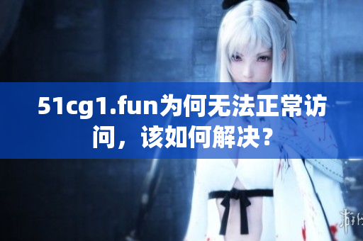 51cg1.fun為何無法正常訪問，該如何解決？