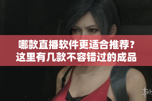 哪款直播軟件更適合推薦？這里有幾款不容錯過的成品視頻直播軟件，快來選擇適合自己的吧