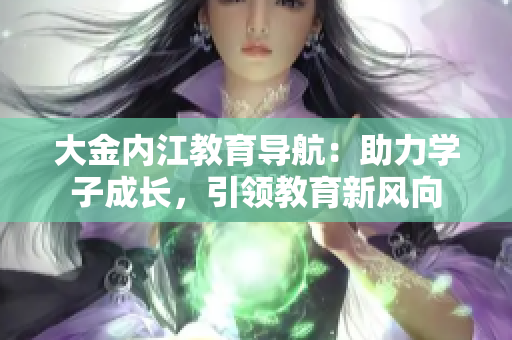 大金內(nèi)江教育導(dǎo)航：助力學(xué)子成長(zhǎng)，引領(lǐng)教育新風(fēng)向