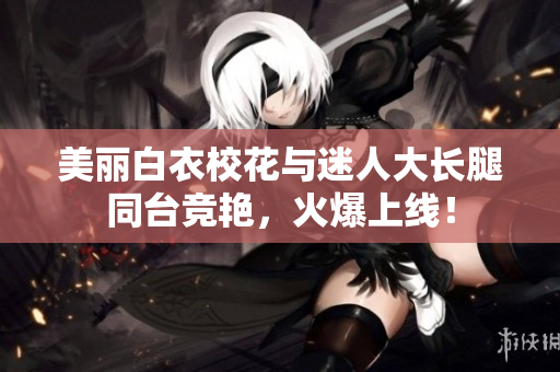 美麗白衣?；ㄅc迷人大長(zhǎng)腿同臺(tái)競(jìng)艷，火爆上線！
