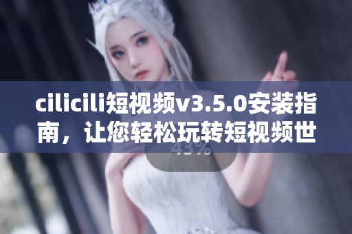 cilicili短視頻v3.5.0安裝指南，讓您輕松玩轉(zhuǎn)短視頻世界