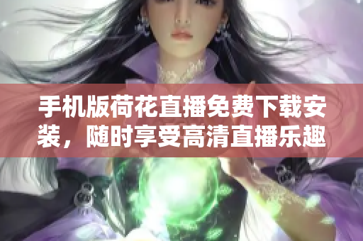手機(jī)版荷花直播免費(fèi)下載安裝，隨時(shí)享受高清直播樂趣
