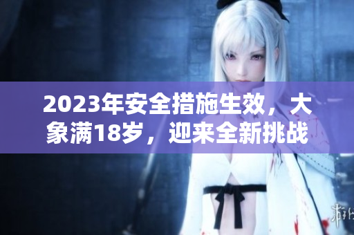 2023年安全措施生效，大象滿18歲，迎來(lái)全新挑戰(zhàn)